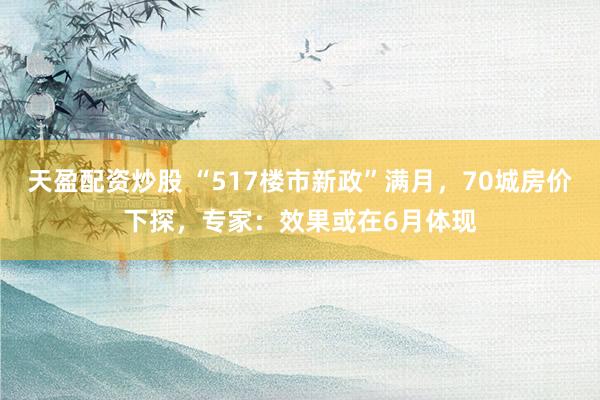 天盈配资炒股 “517楼市新政”满月，70城房价下探，专家：效果或在6月体现