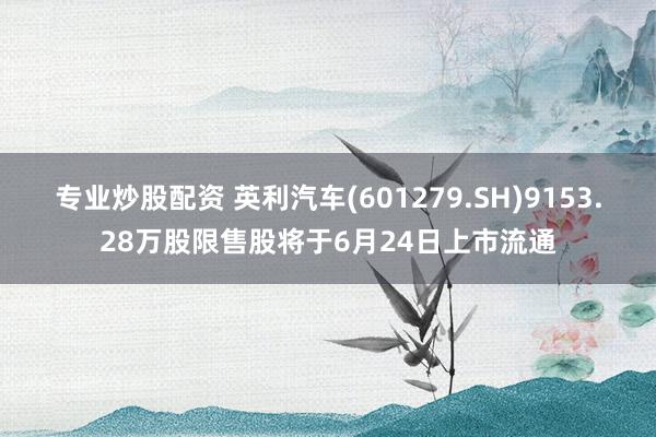 专业炒股配资 英利汽车(601279.SH)9153.28万股限售股将于6月24日上市流通