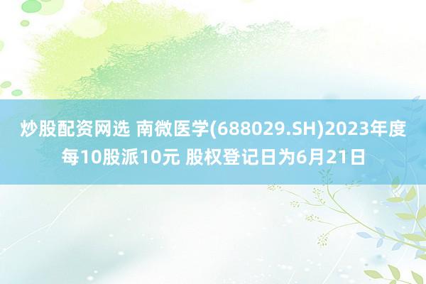 炒股配资网选 南微医学(688029.SH)2023年度每10股派10元 股权登记日为6月21日