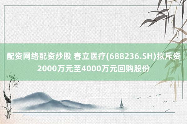 配资网络配资炒股 春立医疗(688236.SH)拟斥资2000万元至4000万元回购股份