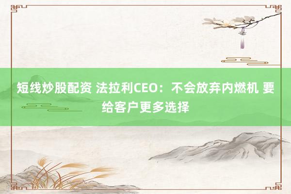 短线炒股配资 法拉利CEO：不会放弃内燃机 要给客户更多选择