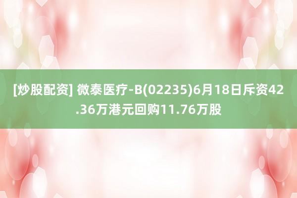 [炒股配资] 微泰医疗-B(02235)6月18日斥资42.36万港元回购11.76万股