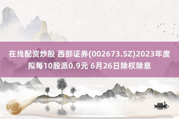 在线配资炒股 西部证券(002673.SZ)2023年度拟每10股派0.9元 6月26日除权除息