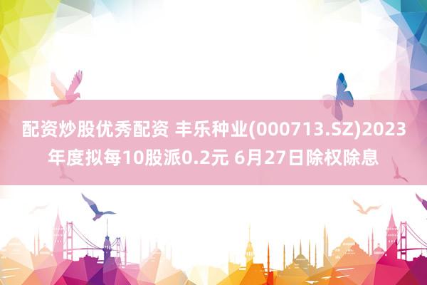 配资炒股优秀配资 丰乐种业(000713.SZ)2023年度拟每10股派0.2元 6月27日除权除息