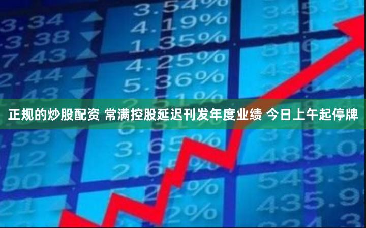 正规的炒股配资 常满控股延迟刊发年度业绩 今日上午起停牌