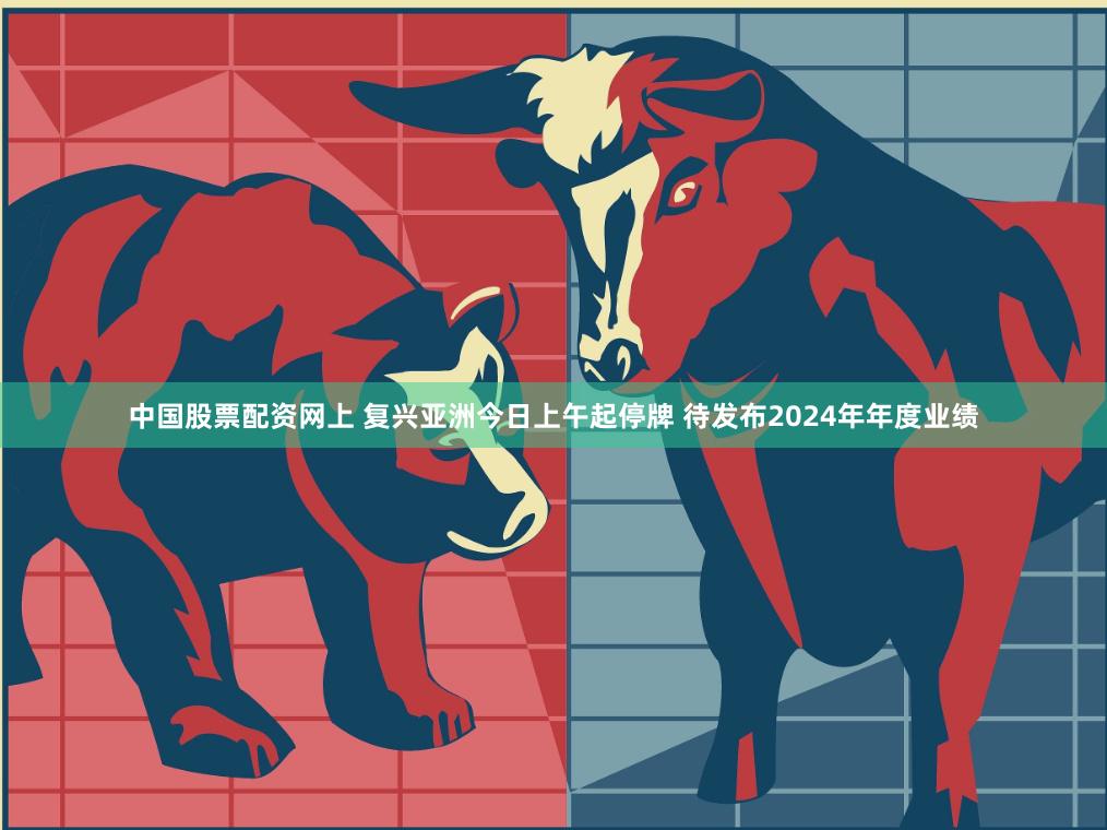 中国股票配资网上 复兴亚洲今日上午起停牌 待发布2024年年度业绩