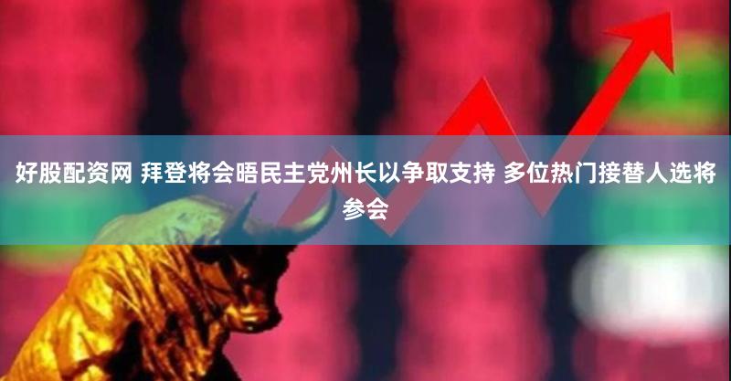 好股配资网 拜登将会晤民主党州长以争取支持 多位热门接替人选将参会