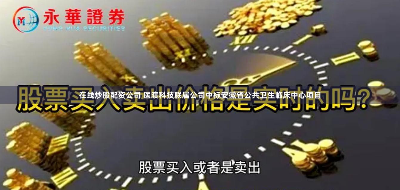 在线炒股配资公司 医渡科技联属公司中标安徽省公共卫生临床中心项目