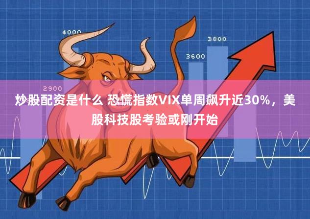 炒股配资是什么 恐慌指数VIX单周飙升近30%，美股科技股考验或刚开始