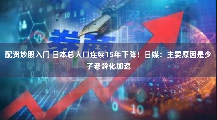 配资炒股入门 日本总人口连续15年下降！日媒：主要原因是少子老龄化加速