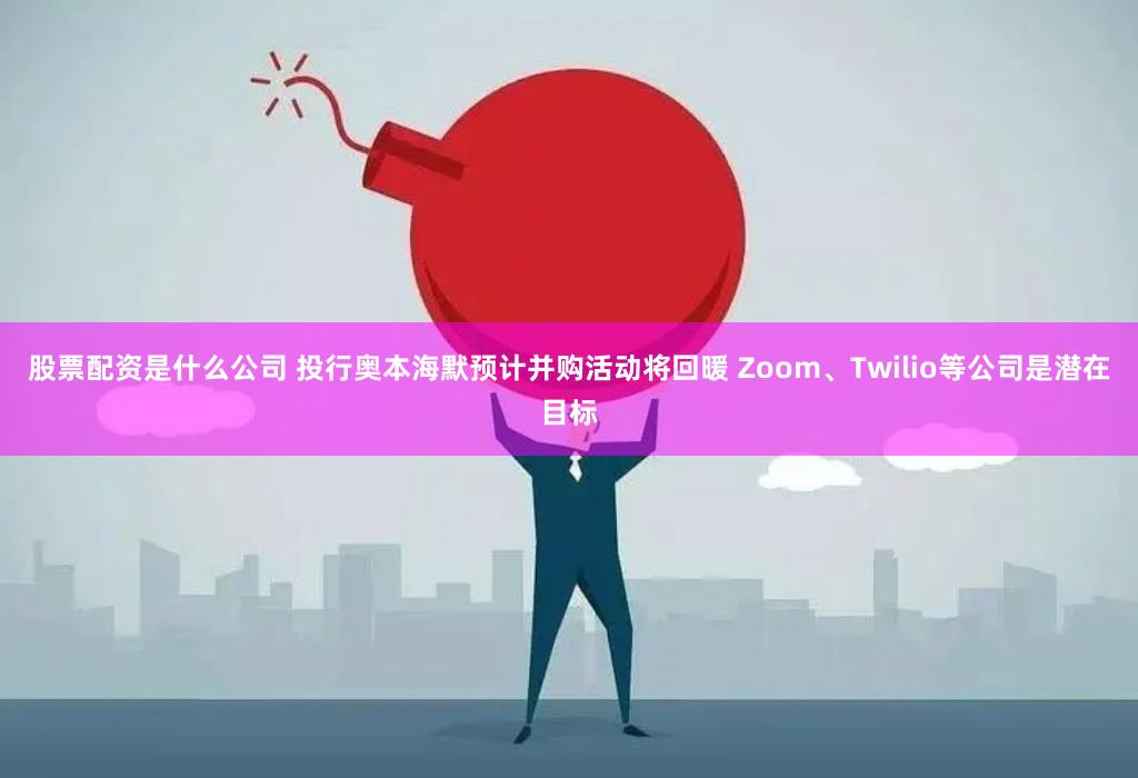 股票配资是什么公司 投行奥本海默预计并购活动将回暖 Zoom、Twilio等公司是潜在目标