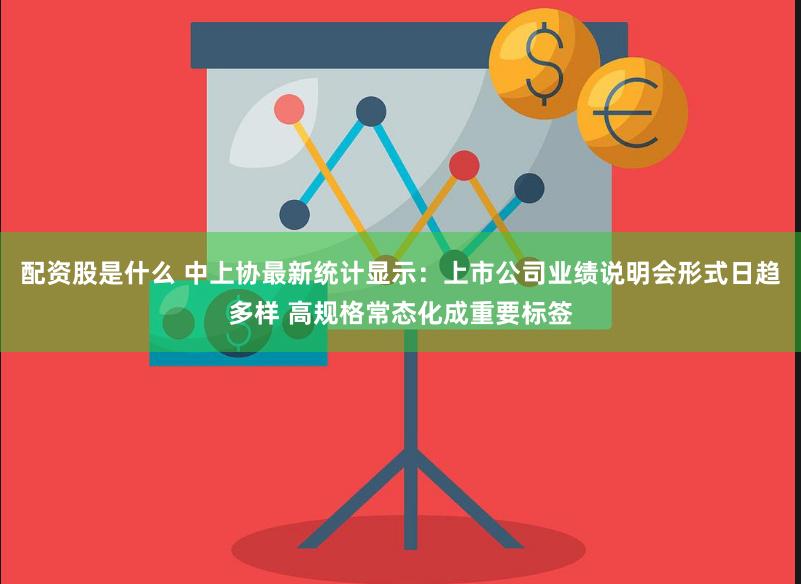 配资股是什么 中上协最新统计显示：上市公司业绩说明会形式日趋多样 高规格常态化成重要标签