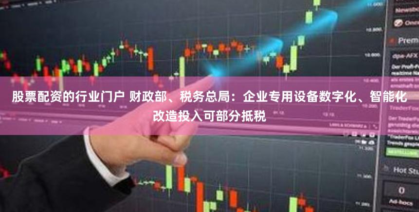 股票配资的行业门户 财政部、税务总局：企业专用设备数字化、智能化改造投入可部分抵税