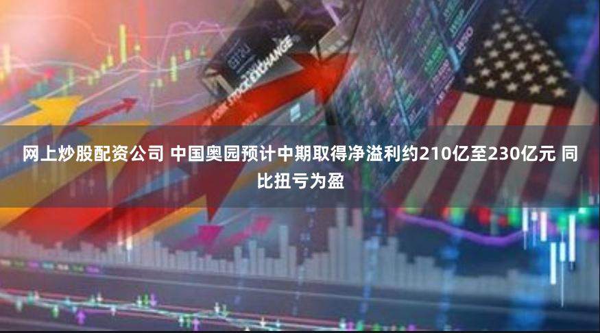 网上炒股配资公司 中国奥园预计中期取得净溢利约210亿至230亿元 同比扭亏为盈