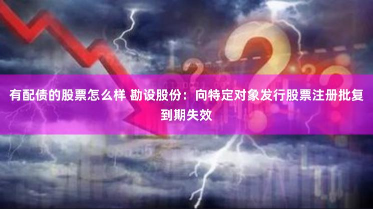 有配债的股票怎么样 勘设股份：向特定对象发行股票注册批复到期失效