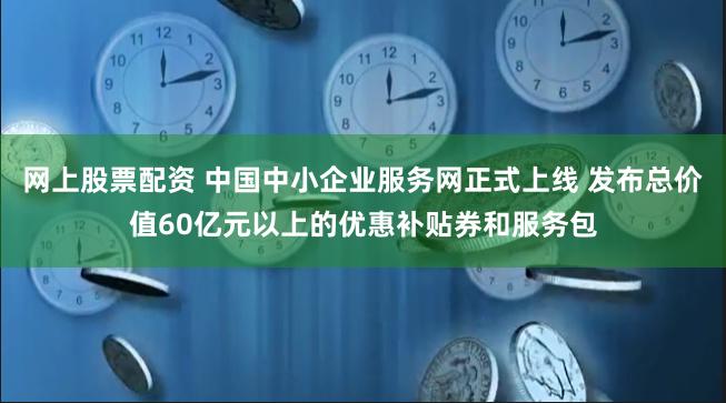 网上股票配资 中国中小企业服务网正式上线 发布总价值60亿元以上的优惠补贴券和服务包