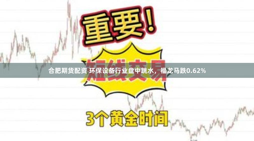 合肥期货配资 环保设备行业盘中跳水，福龙马跌0.62%