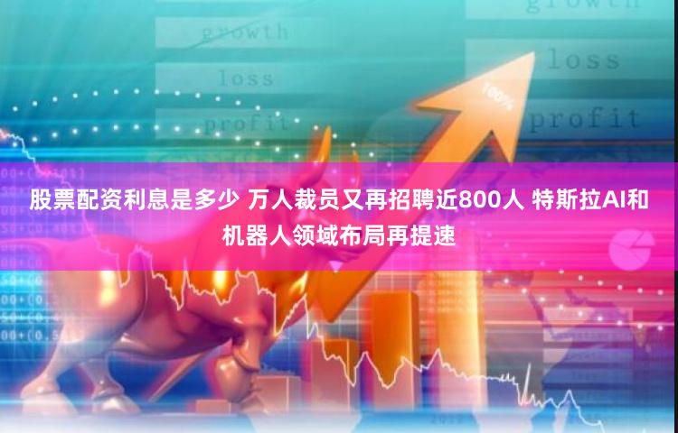 股票配资利息是多少 万人裁员又再招聘近800人 特斯拉AI和机器人领域布局再提速