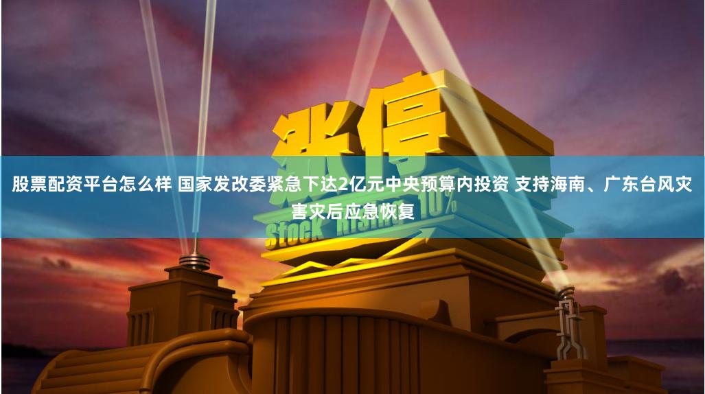 股票配资平台怎么样 国家发改委紧急下达2亿元中央预算内投资 支持海南、广东台风灾害灾后应急恢复