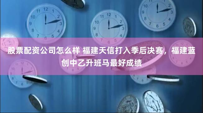 股票配资公司怎么样 福建天信打入季后决赛，福建蓝创中乙升班马最好成绩