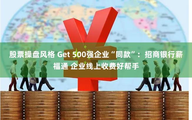 股票操盘风格 Get 500强企业“同款”：招商银行薪福通 企业线上收费好帮手