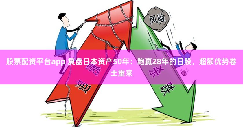 股票配资平台app 复盘日本资产50年：跑赢28年的日股，超额优势卷土重来