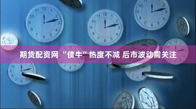 期货配资网 “债牛”热度不减 后市波动需关注