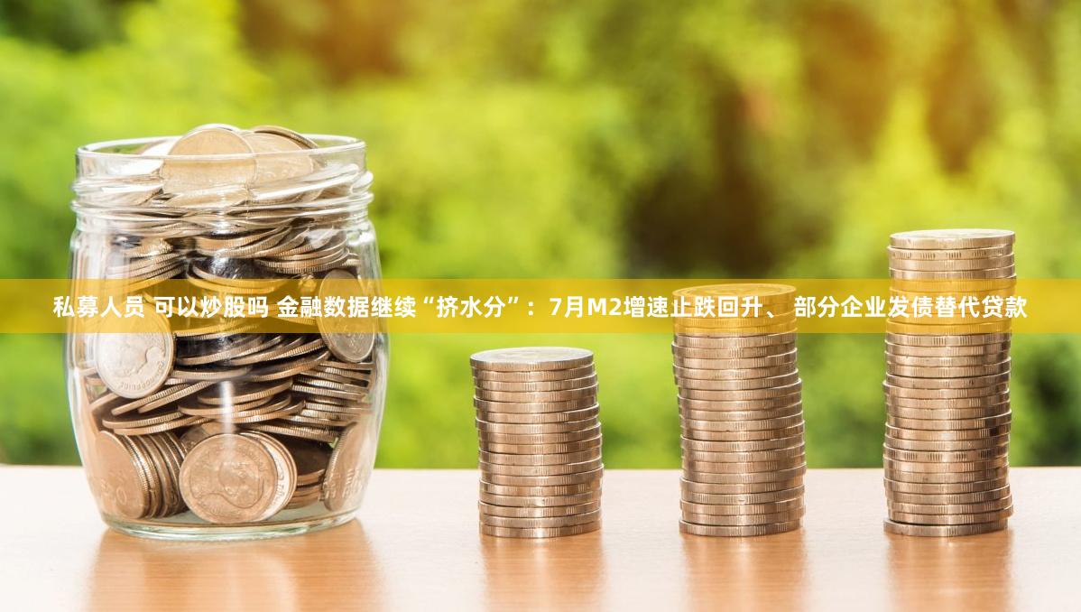 私募人员 可以炒股吗 金融数据继续“挤水分”：7月M2增速止跌回升、 部分企业发债替代贷款