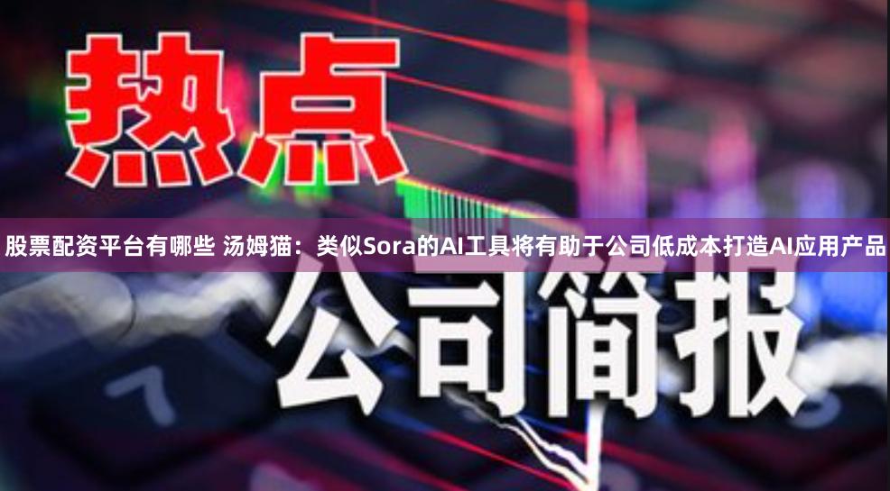 股票配资平台有哪些 汤姆猫：类似Sora的AI工具将有助于公司低成本打造AI应用产品