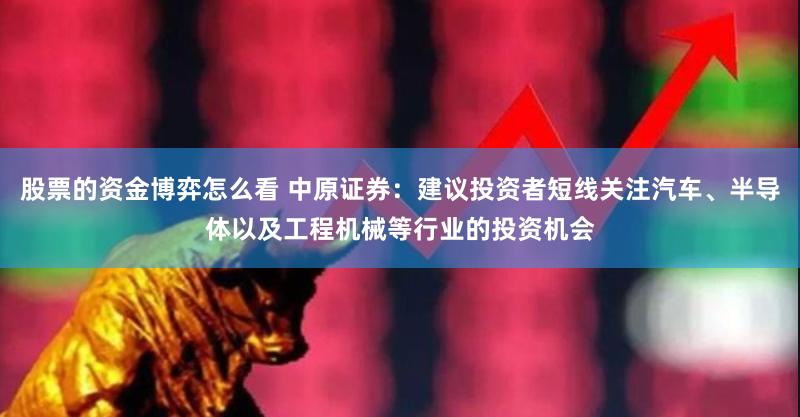 股票的资金博弈怎么看 中原证券：建议投资者短线关注汽车、半导体以及工程机械等行业的投资机会