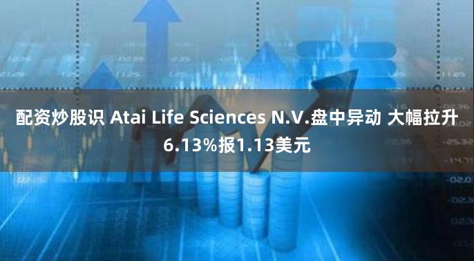 配资炒股识 Atai Life Sciences N.V.盘中异动 大幅拉升6.13%报1.13美元