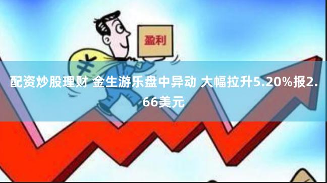 配资炒股理财 金生游乐盘中异动 大幅拉升5.20%报2.66美元