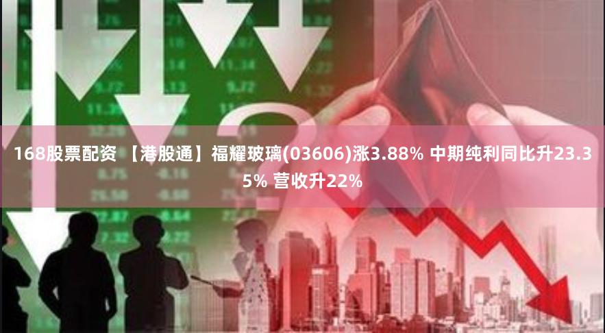 168股票配资 【港股通】福耀玻璃(03606)涨3.88% 中期纯利同比升23.35% 营收升22%