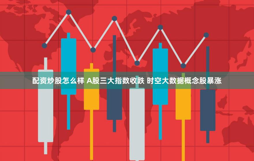 配资炒股怎么样 A股三大指数收跌 时空大数据概念股暴涨