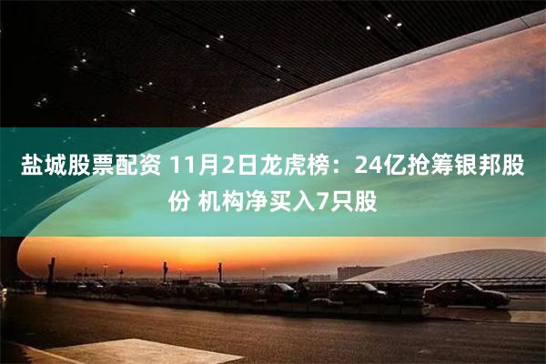 盐城股票配资 11月2日龙虎榜：24亿抢筹银邦股份 机构净买入7只股