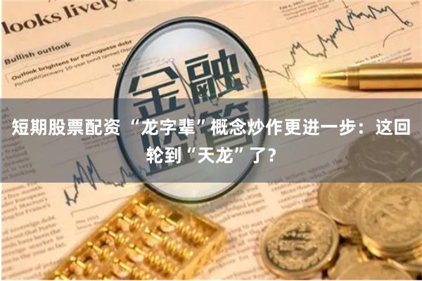 短期股票配资 “龙字辈”概念炒作更进一步：这回轮到“天龙”了？