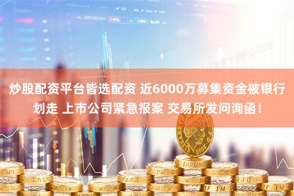 炒股配资平台皆选配资 近6000万募集资金被银行划走 上市公司紧急报案 交易所发问询函！