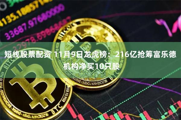 短线股票配资 11月9日龙虎榜：216亿抢筹富乐德 机构净买10只股