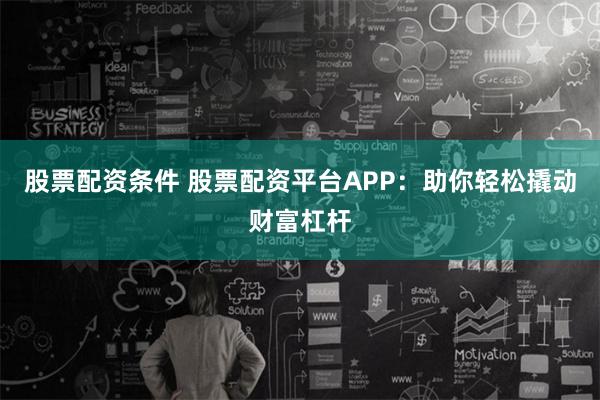 股票配资条件 股票配资平台APP：助你轻松撬动财富杠杆