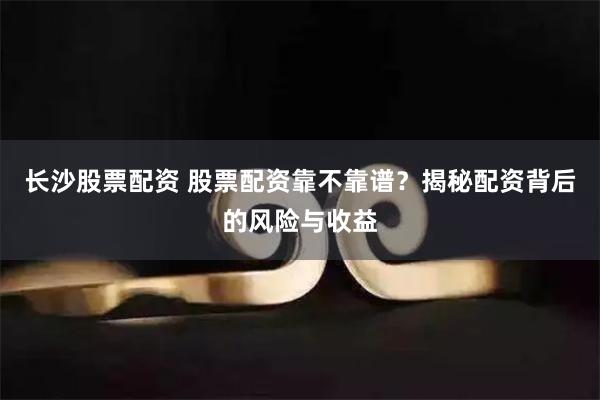 长沙股票配资 股票配资靠不靠谱？揭秘配资背后的风险与收益