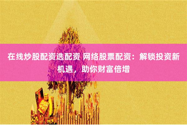 在线炒股配资选配资 网络股票配资：解锁投资新机遇，助你财富倍增