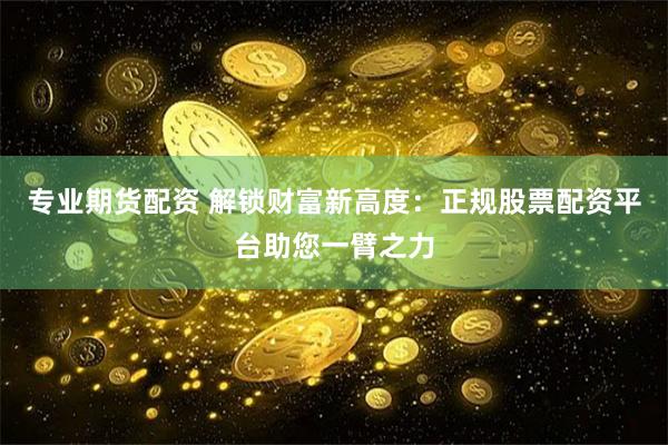 专业期货配资 解锁财富新高度：正规股票配资平台助您一臂之力