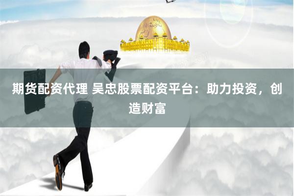 期货配资代理 吴忠股票配资平台：助力投资，创造财富