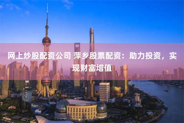 网上炒股配资公司 萍乡股票配资：助力投资，实现财富增值