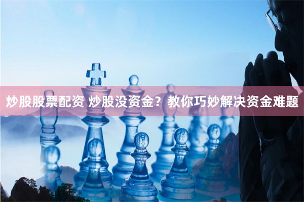 炒股股票配资 炒股没资金？教你巧妙解决资金难题