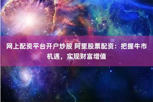 网上配资平台开户炒股 阿里股票配资：把握牛市机遇，实现财富增值