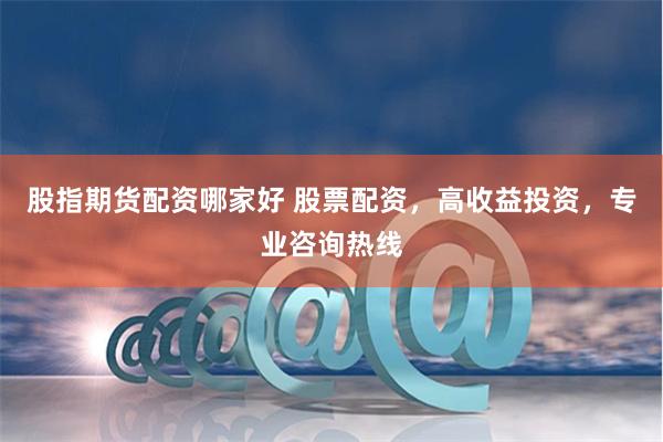 股指期货配资哪家好 股票配资，高收益投资，专业咨询热线