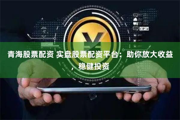 青海股票配资 实盘股票配资平台：助你放大收益，稳健投资