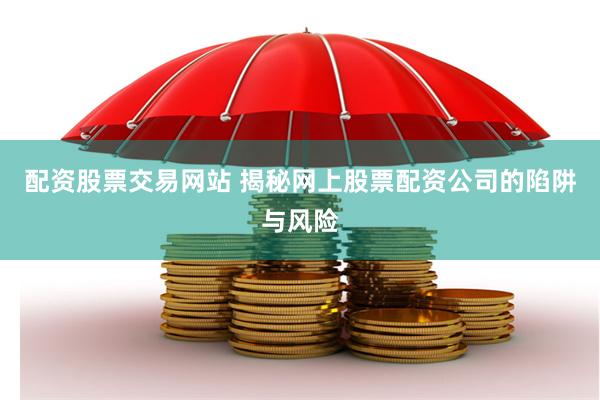 配资股票交易网站 揭秘网上股票配资公司的陷阱与风险