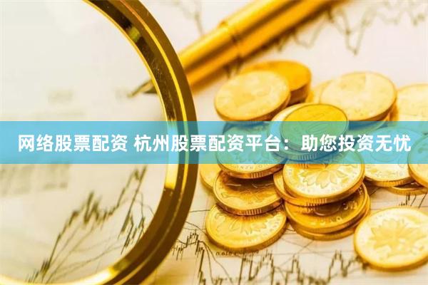 网络股票配资 杭州股票配资平台：助您投资无忧